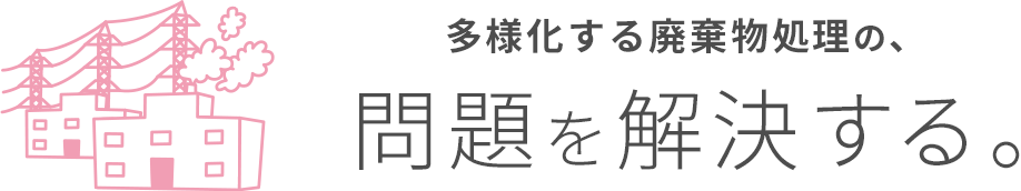 多様化する廃棄物処理の問題を解決する。